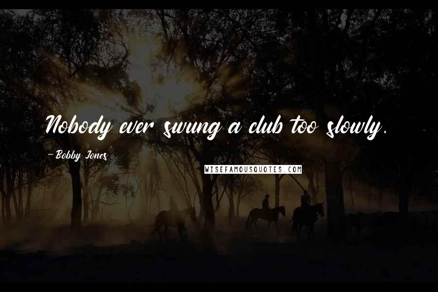 Bobby Jones Quotes: Nobody ever swung a club too slowly.