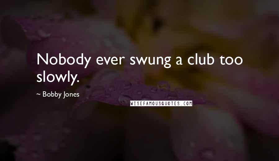 Bobby Jones Quotes: Nobody ever swung a club too slowly.
