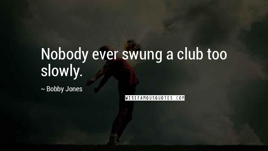 Bobby Jones Quotes: Nobody ever swung a club too slowly.