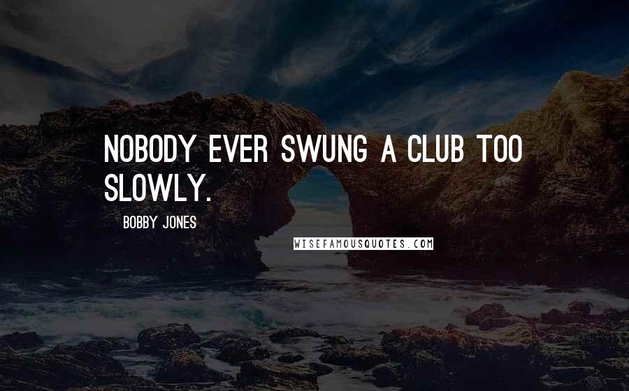 Bobby Jones Quotes: Nobody ever swung a club too slowly.