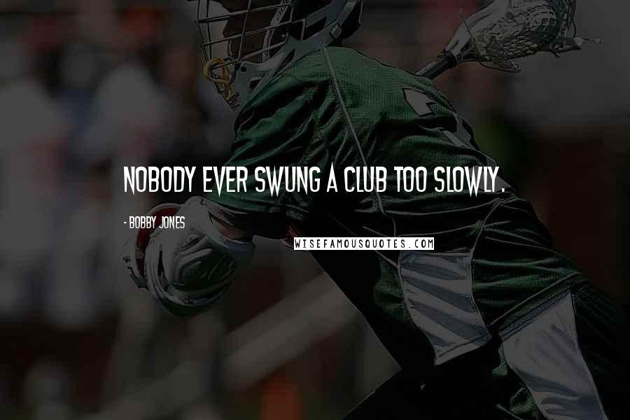 Bobby Jones Quotes: Nobody ever swung a club too slowly.