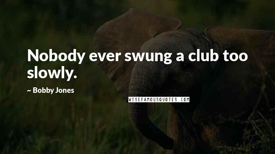 Bobby Jones Quotes: Nobody ever swung a club too slowly.