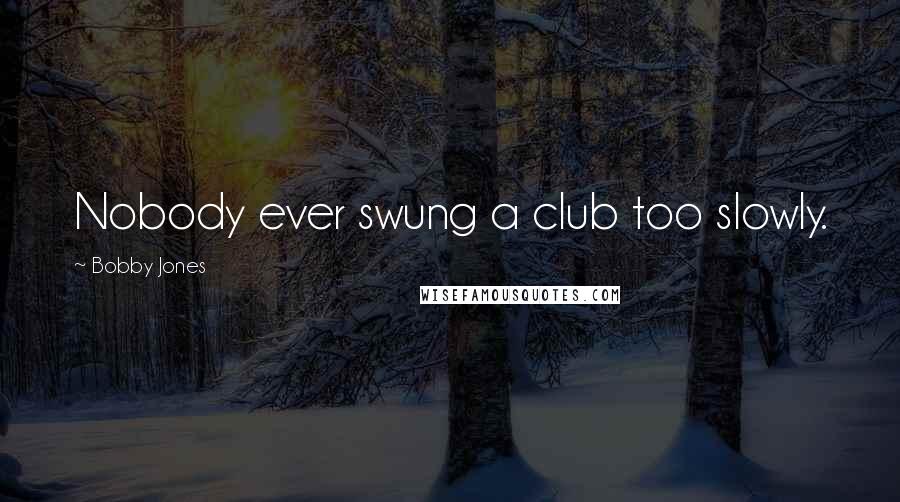 Bobby Jones Quotes: Nobody ever swung a club too slowly.