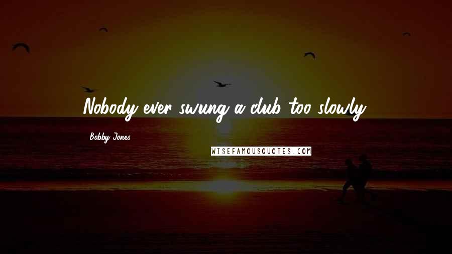 Bobby Jones Quotes: Nobody ever swung a club too slowly.