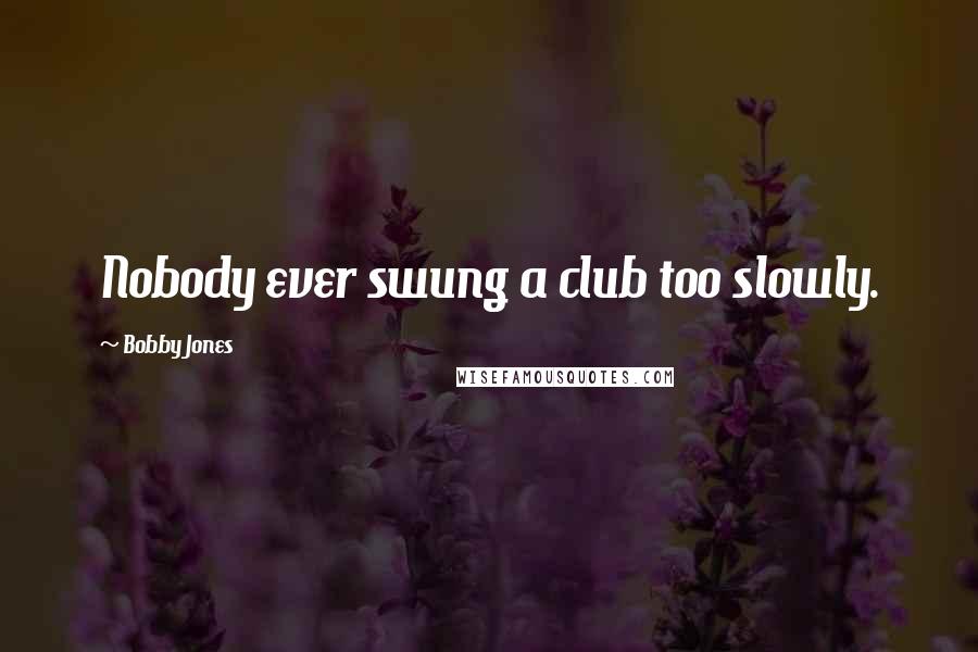 Bobby Jones Quotes: Nobody ever swung a club too slowly.