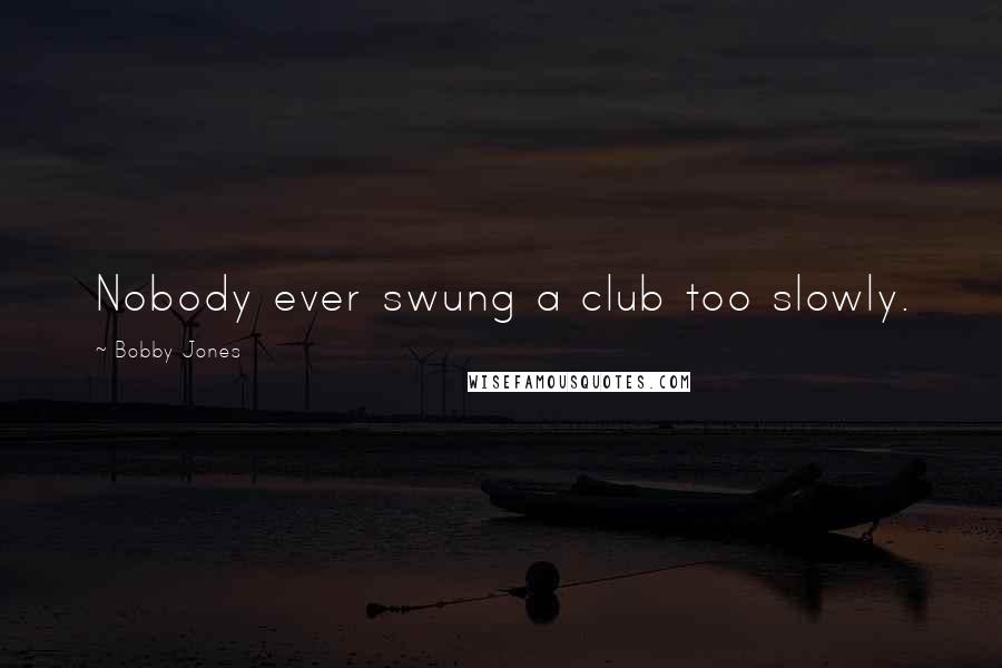 Bobby Jones Quotes: Nobody ever swung a club too slowly.