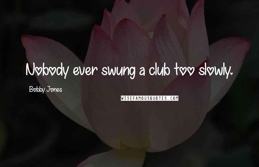 Bobby Jones Quotes: Nobody ever swung a club too slowly.