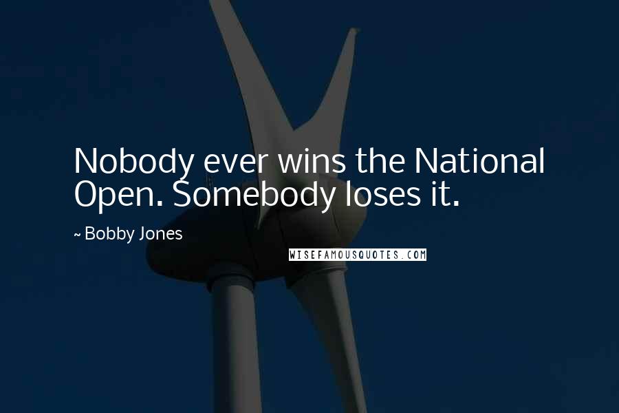 Bobby Jones Quotes: Nobody ever wins the National Open. Somebody loses it.