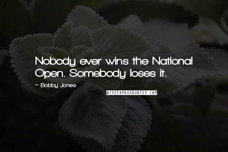 Bobby Jones Quotes: Nobody ever wins the National Open. Somebody loses it.