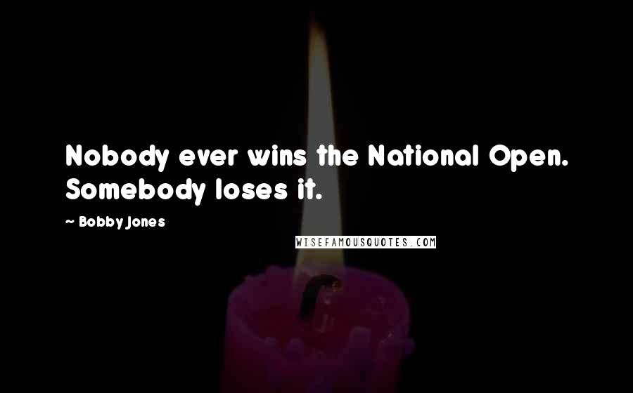 Bobby Jones Quotes: Nobody ever wins the National Open. Somebody loses it.