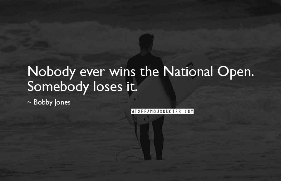 Bobby Jones Quotes: Nobody ever wins the National Open. Somebody loses it.