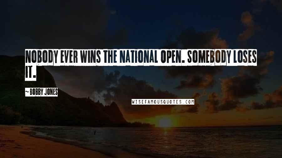 Bobby Jones Quotes: Nobody ever wins the National Open. Somebody loses it.