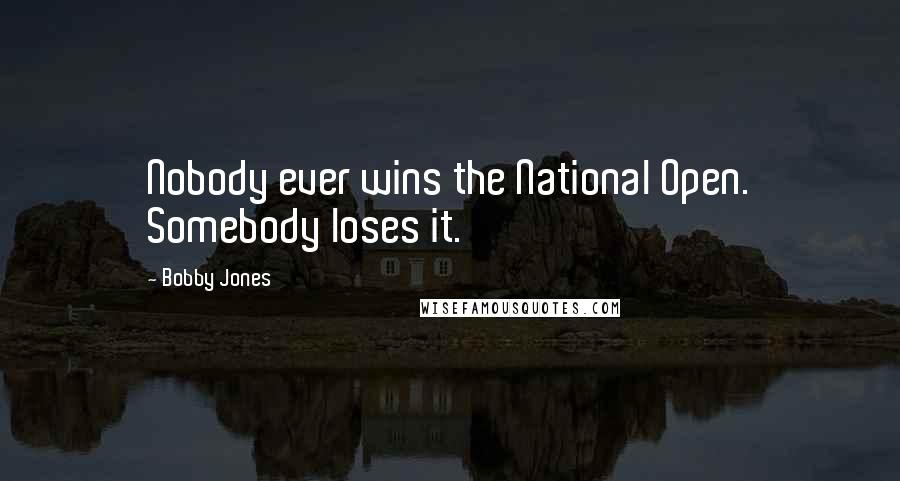 Bobby Jones Quotes: Nobody ever wins the National Open. Somebody loses it.