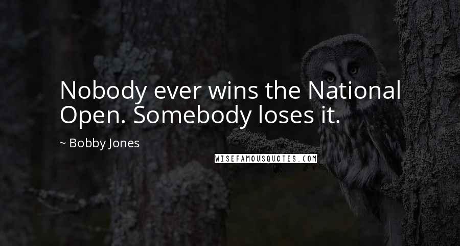 Bobby Jones Quotes: Nobody ever wins the National Open. Somebody loses it.