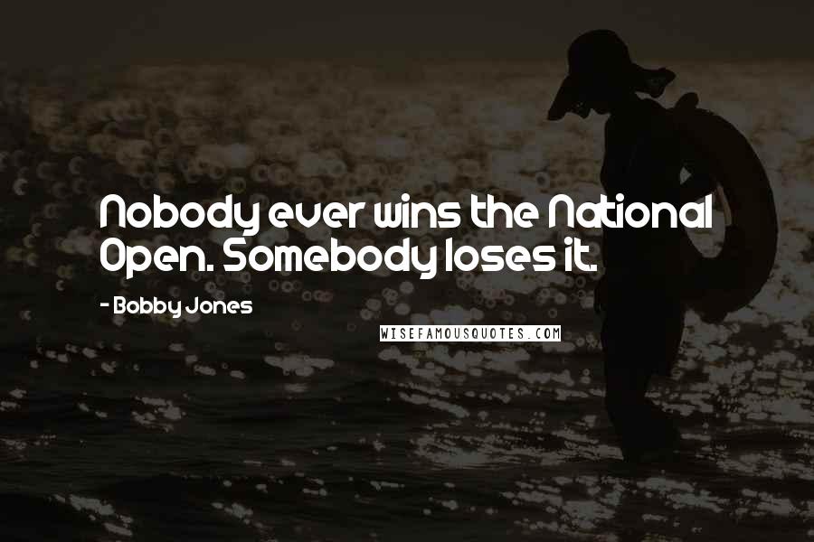 Bobby Jones Quotes: Nobody ever wins the National Open. Somebody loses it.