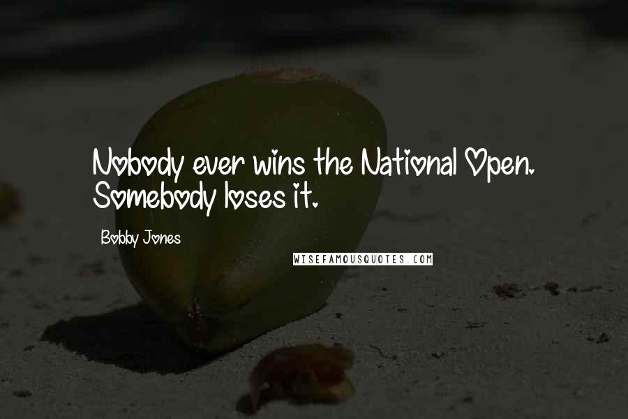 Bobby Jones Quotes: Nobody ever wins the National Open. Somebody loses it.