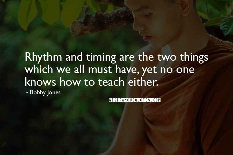 Bobby Jones Quotes: Rhythm and timing are the two things which we all must have, yet no one knows how to teach either.