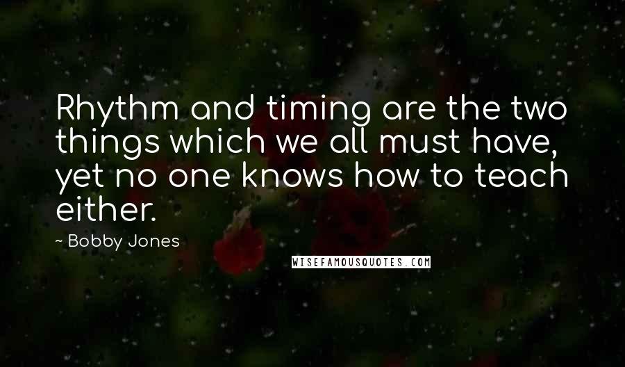 Bobby Jones Quotes: Rhythm and timing are the two things which we all must have, yet no one knows how to teach either.