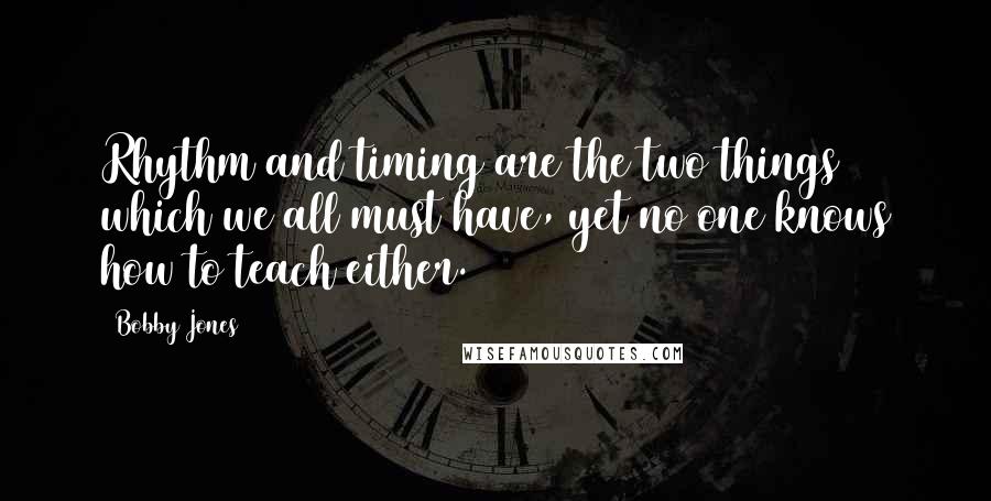 Bobby Jones Quotes: Rhythm and timing are the two things which we all must have, yet no one knows how to teach either.