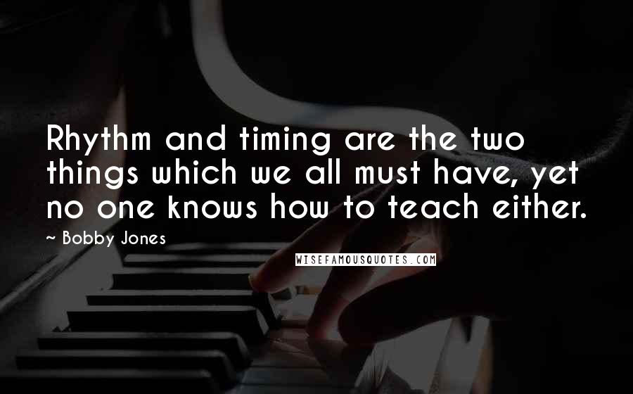Bobby Jones Quotes: Rhythm and timing are the two things which we all must have, yet no one knows how to teach either.
