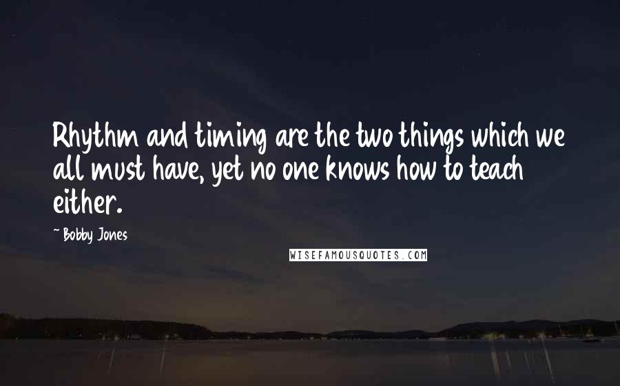 Bobby Jones Quotes: Rhythm and timing are the two things which we all must have, yet no one knows how to teach either.