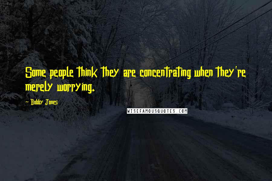 Bobby Jones Quotes: Some people think they are concentrating when they're merely worrying.