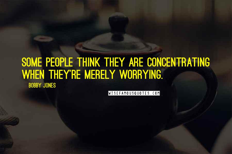 Bobby Jones Quotes: Some people think they are concentrating when they're merely worrying.