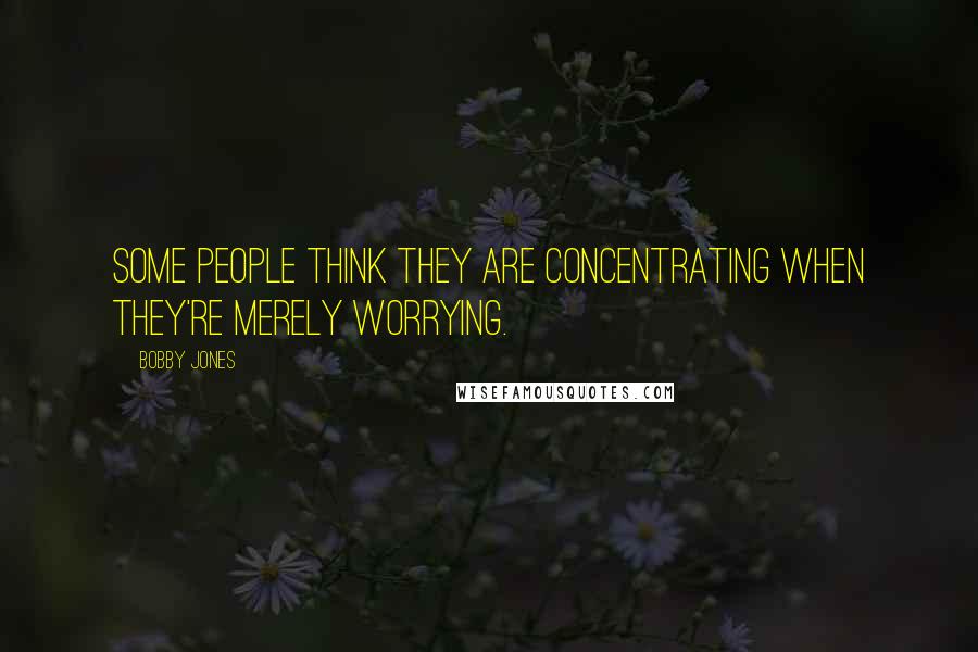 Bobby Jones Quotes: Some people think they are concentrating when they're merely worrying.
