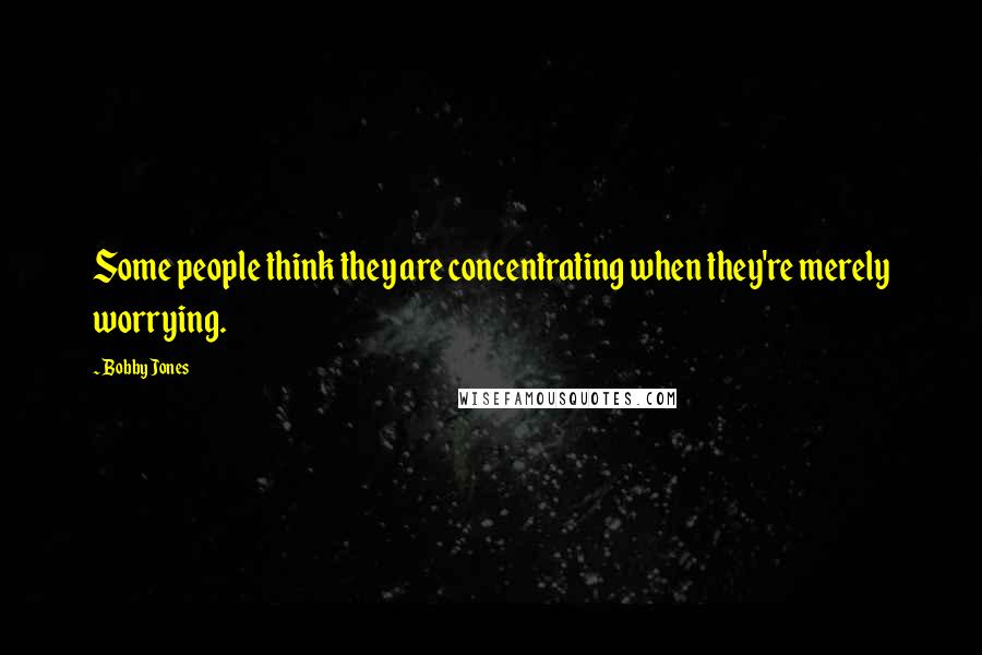 Bobby Jones Quotes: Some people think they are concentrating when they're merely worrying.