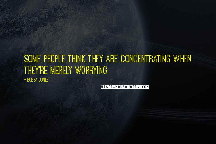 Bobby Jones Quotes: Some people think they are concentrating when they're merely worrying.