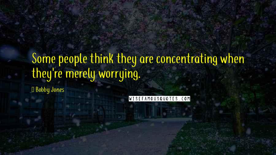 Bobby Jones Quotes: Some people think they are concentrating when they're merely worrying.