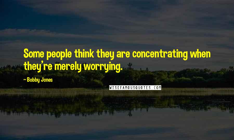 Bobby Jones Quotes: Some people think they are concentrating when they're merely worrying.