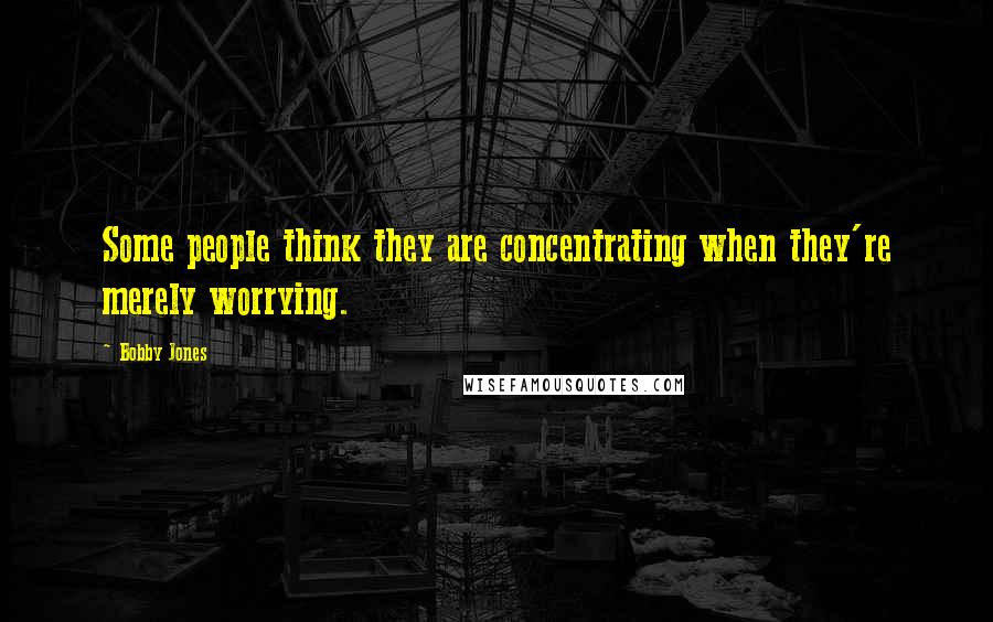 Bobby Jones Quotes: Some people think they are concentrating when they're merely worrying.