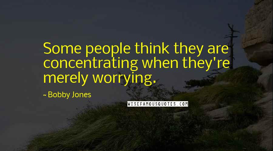 Bobby Jones Quotes: Some people think they are concentrating when they're merely worrying.