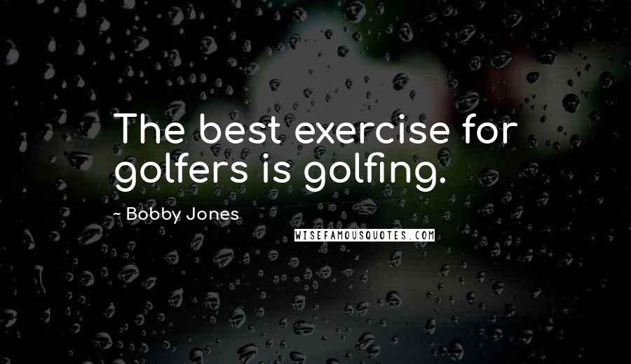 Bobby Jones Quotes: The best exercise for golfers is golfing.