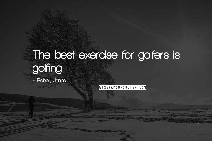 Bobby Jones Quotes: The best exercise for golfers is golfing.