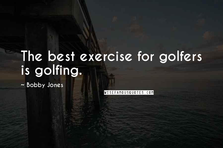 Bobby Jones Quotes: The best exercise for golfers is golfing.