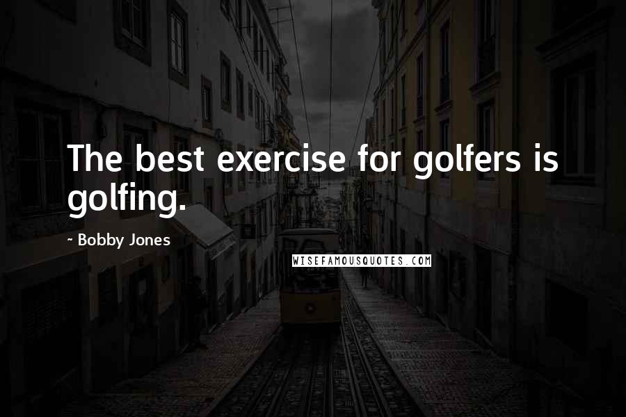 Bobby Jones Quotes: The best exercise for golfers is golfing.