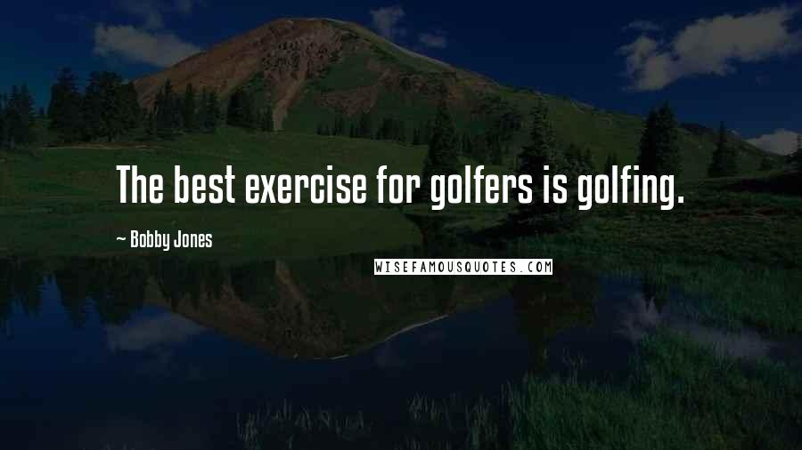 Bobby Jones Quotes: The best exercise for golfers is golfing.