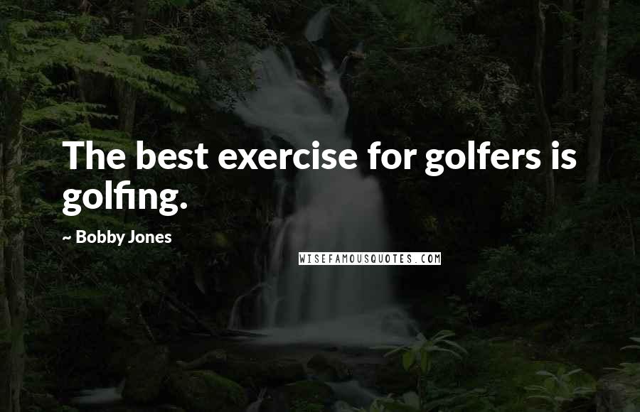 Bobby Jones Quotes: The best exercise for golfers is golfing.