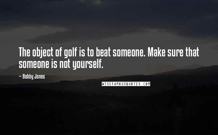 Bobby Jones Quotes: The object of golf is to beat someone. Make sure that someone is not yourself.