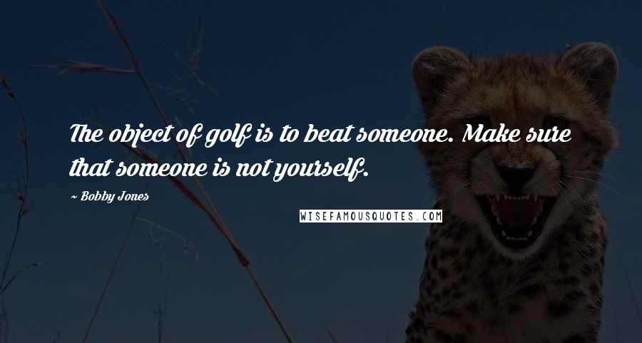 Bobby Jones Quotes: The object of golf is to beat someone. Make sure that someone is not yourself.