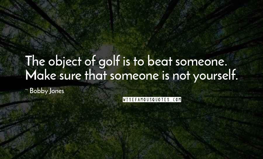 Bobby Jones Quotes: The object of golf is to beat someone. Make sure that someone is not yourself.