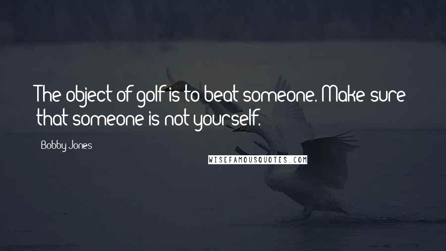 Bobby Jones Quotes: The object of golf is to beat someone. Make sure that someone is not yourself.