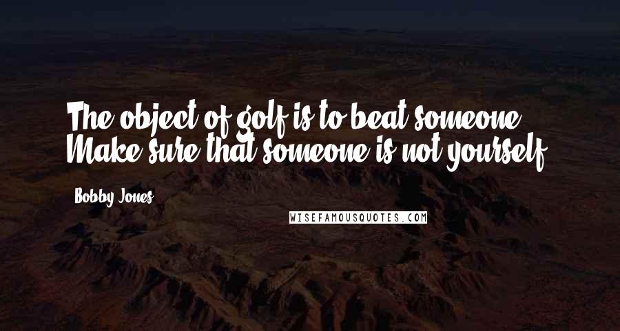 Bobby Jones Quotes: The object of golf is to beat someone. Make sure that someone is not yourself.