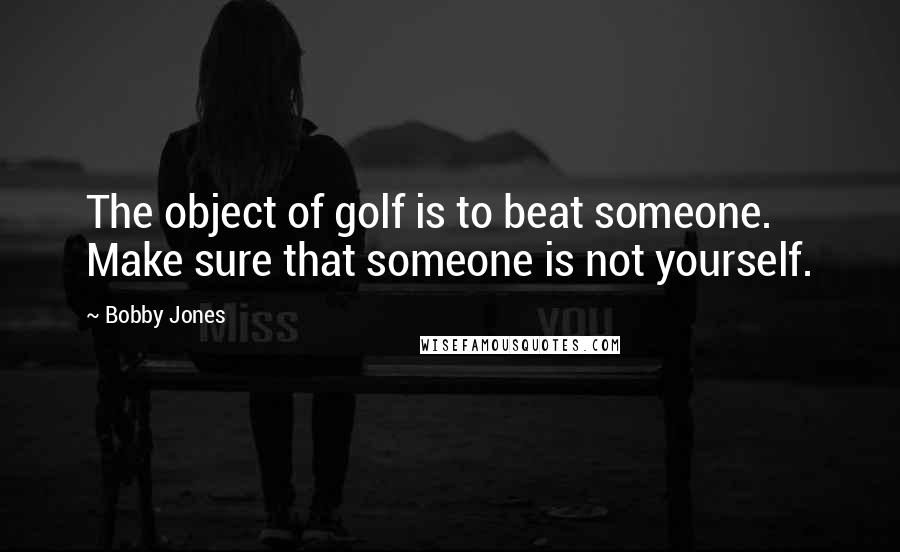 Bobby Jones Quotes: The object of golf is to beat someone. Make sure that someone is not yourself.