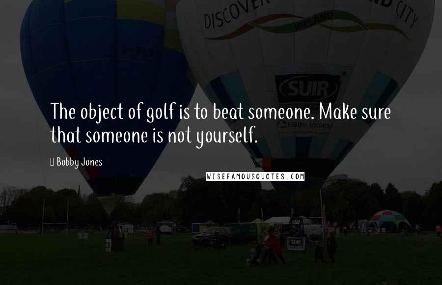 Bobby Jones Quotes: The object of golf is to beat someone. Make sure that someone is not yourself.