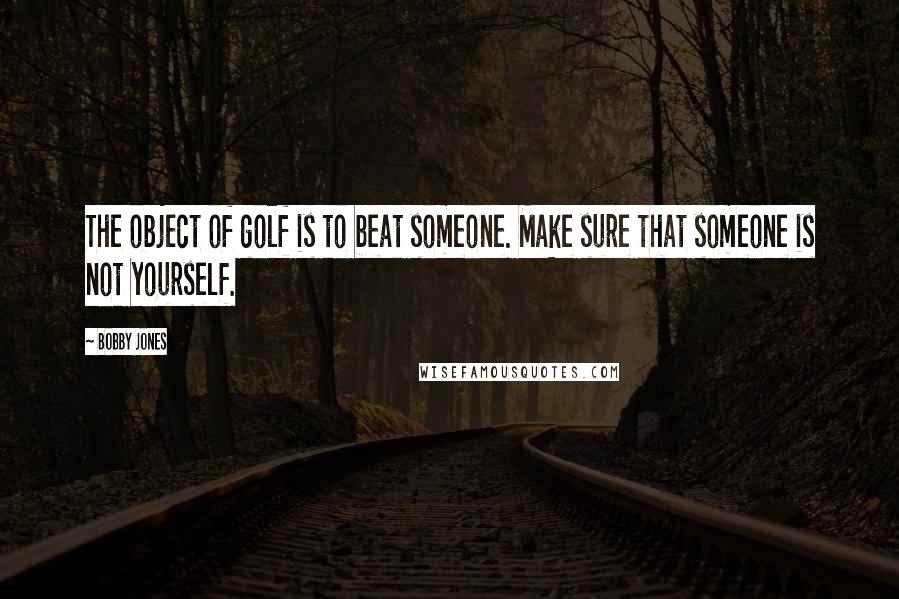 Bobby Jones Quotes: The object of golf is to beat someone. Make sure that someone is not yourself.