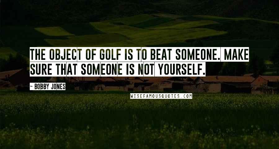 Bobby Jones Quotes: The object of golf is to beat someone. Make sure that someone is not yourself.