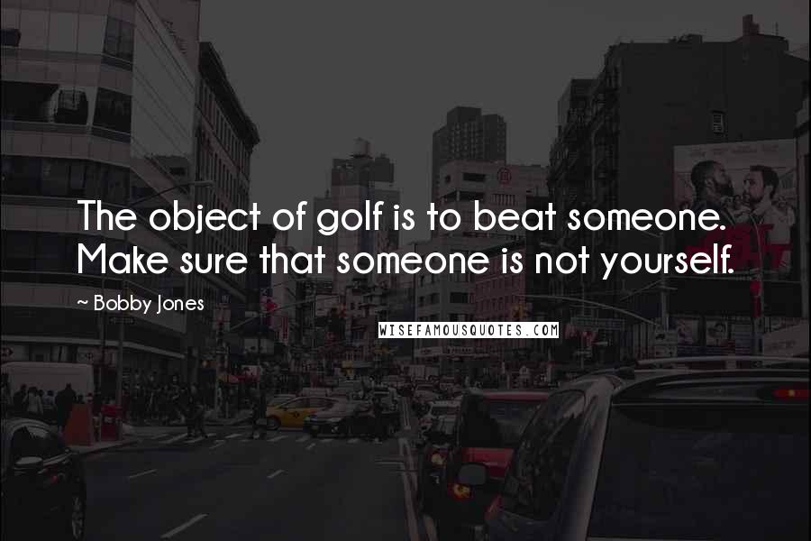 Bobby Jones Quotes: The object of golf is to beat someone. Make sure that someone is not yourself.